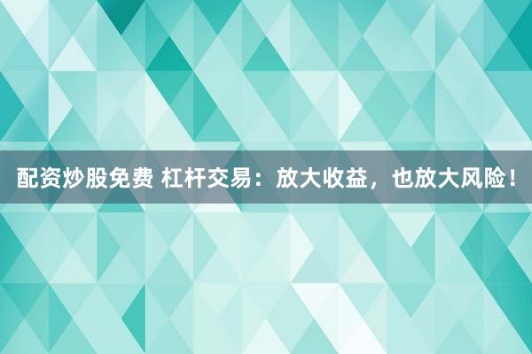 配资炒股免费 杠杆交易：放大收益，也放大风险！