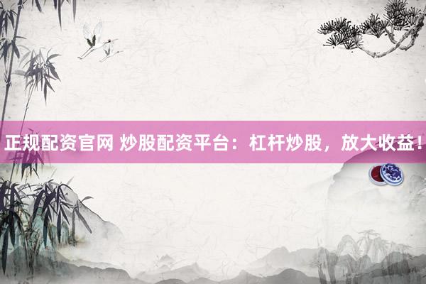 正规配资官网 炒股配资平台：杠杆炒股，放大收益！