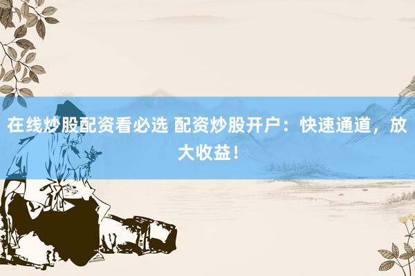 在线炒股配资看必选 配资炒股开户：快速通道，放大收益！