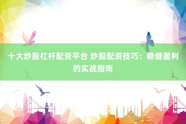 十大炒股杠杆配资平台 炒股配资技巧：稳健盈利的实战指南