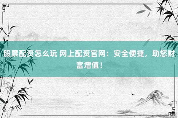 股票配资怎么玩 网上配资官网：安全便捷，助您财富增值！