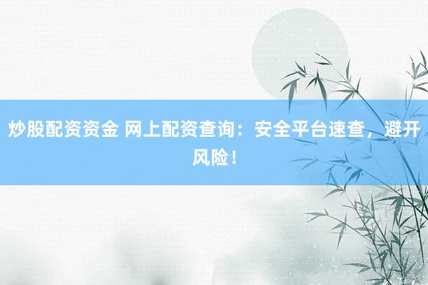 炒股配资资金 网上配资查询：安全平台速查，避开风险！