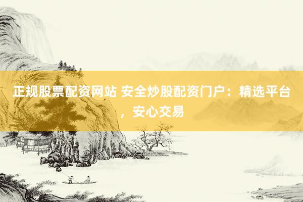 正规股票配资网站 安全炒股配资门户：精选平台，安心交易