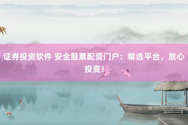证券投资软件 安全股票配资门户：精选平台，放心投资！