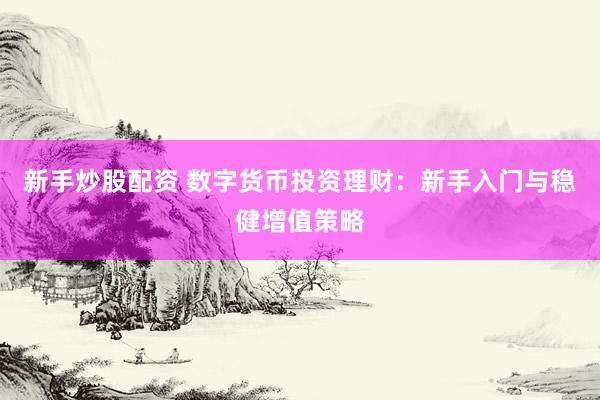 新手炒股配资 数字货币投资理财：新手入门与稳健增值策略