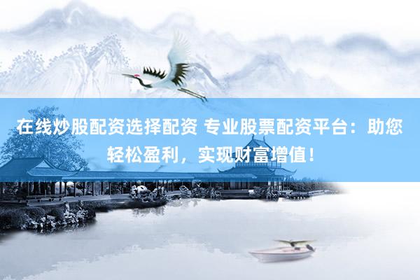 在线炒股配资选择配资 专业股票配资平台：助您轻松盈利，实现财富增值！