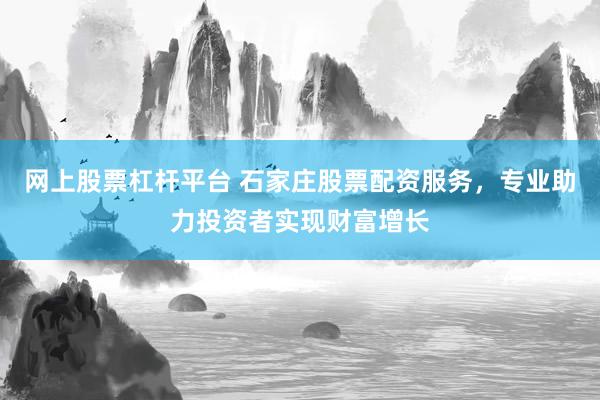网上股票杠杆平台 石家庄股票配资服务，专业助力投资者实现财富增长