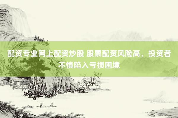 配资专业网上配资炒股 股票配资风险高，投资者不慎陷入亏损困境