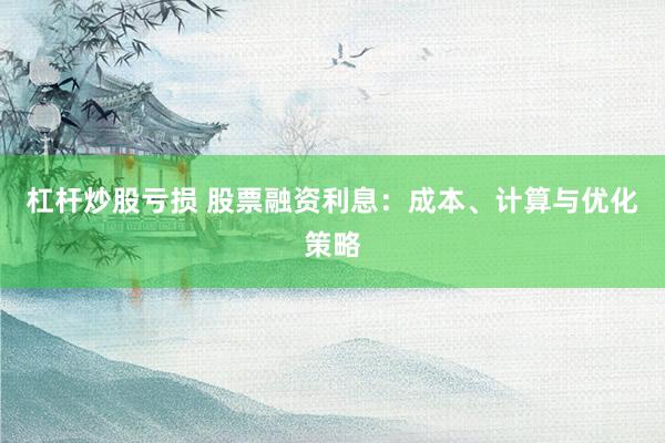 杠杆炒股亏损 股票融资利息：成本、计算与优化策略