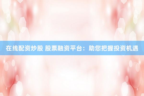 在线配资炒股 股票融资平台：助您把握投资机遇