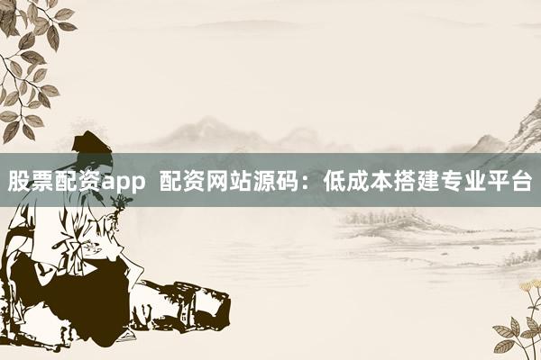 股票配资app  配资网站源码：低成本搭建专业平台