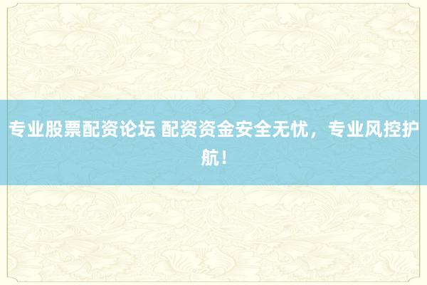专业股票配资论坛 配资资金安全无忧，专业风控护航！