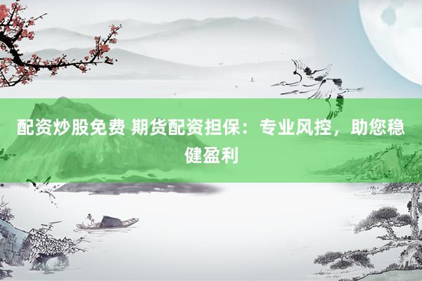 配资炒股免费 期货配资担保：专业风控，助您稳健盈利
