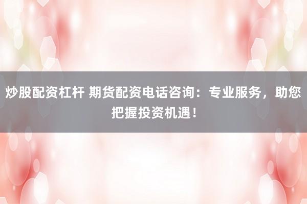 炒股配资杠杆 期货配资电话咨询：专业服务，助您把握投资机遇！