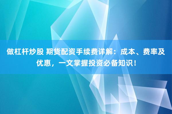 做杠杆炒股 期货配资手续费详解：成本、费率及优惠，一文掌握投资必备知识！