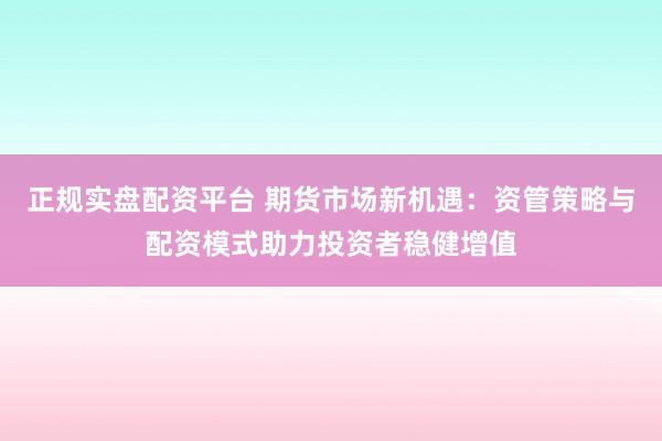 正规实盘配资平台 期货市场新机遇：资管策略与配资模式助力投资者稳健增值