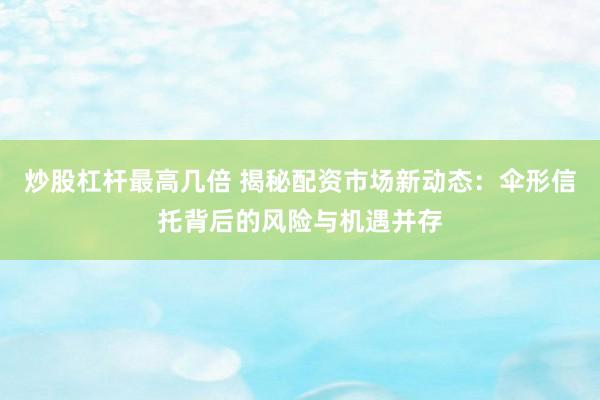 炒股杠杆最高几倍 揭秘配资市场新动态：伞形信托背后的风险与机遇并存