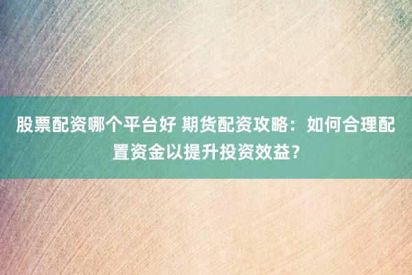 股票配资哪个平台好 期货配资攻略：如何合理配置资金以提升投资效益？