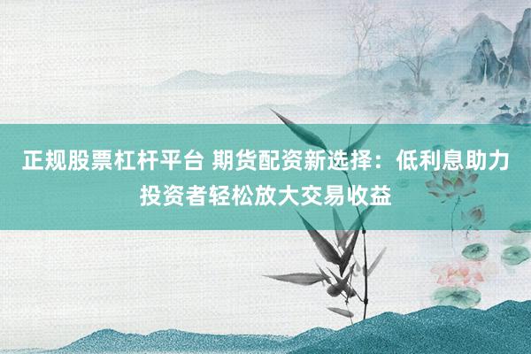 正规股票杠杆平台 期货配资新选择：低利息助力投资者轻松放大交易收益