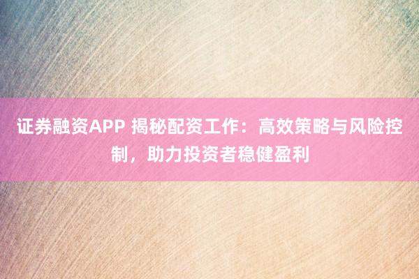 证券融资APP 揭秘配资工作：高效策略与风险控制，助力投资者稳健盈利