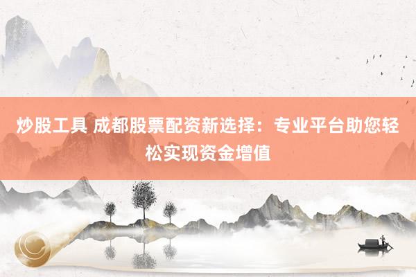 炒股工具 成都股票配资新选择：专业平台助您轻松实现资金增值