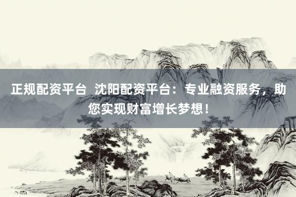 正规配资平台  沈阳配资平台：专业融资服务，助您实现财富增长梦想！