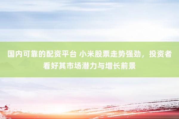 国内可靠的配资平台 小米股票走势强劲，投资者看好其市场潜力与增长前景
