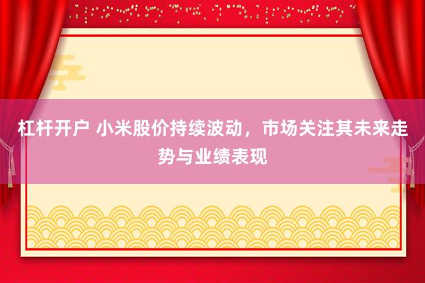 杠杆开户 小米股价持续波动，市场关注其未来走势与业绩表现