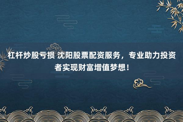 杠杆炒股亏损 沈阳股票配资服务，专业助力投资者实现财富增值梦想！