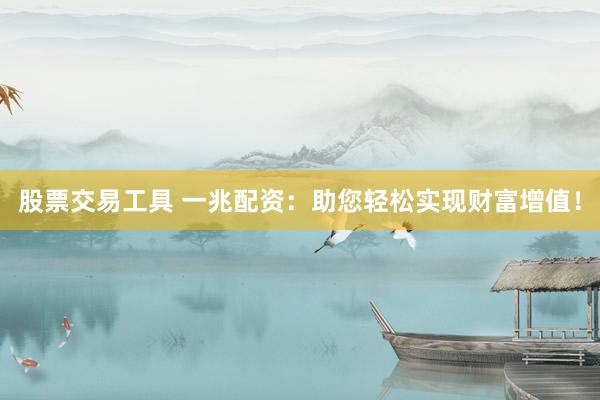 股票交易工具 一兆配资：助您轻松实现财富增值！