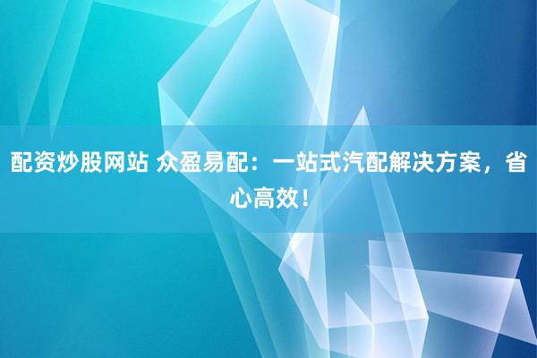 配资炒股网站 众盈易配：一站式汽配解决方案，省心高效！