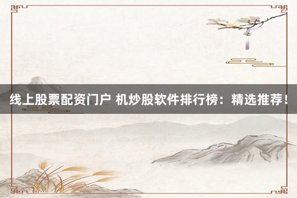 线上股票配资门户 机炒股软件排行榜：精选推荐！