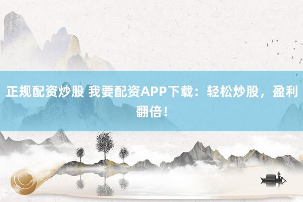 正规配资炒股 我要配资APP下载：轻松炒股，盈利翻倍！