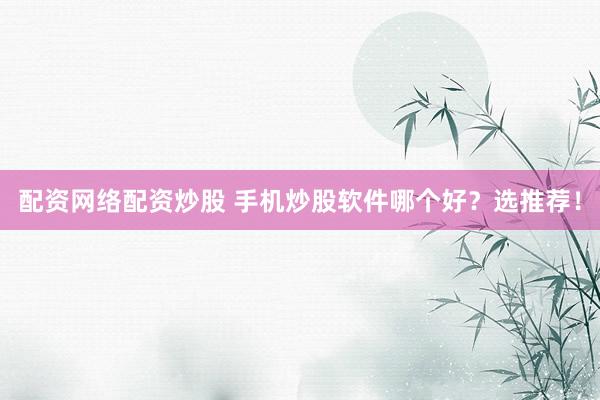 配资网络配资炒股 手机炒股软件哪个好？选推荐！
