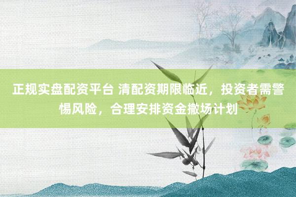 正规实盘配资平台 清配资期限临近，投资者需警惕风险，合理安排资金撤场计划