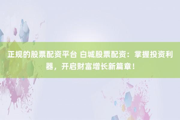 正规的股票配资平台 白城股票配资：掌握投资利器，开启财富增长新篇章！