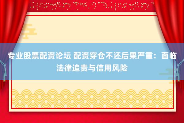 专业股票配资论坛 配资穿仓不还后果严重：面临法律追责与信用风险