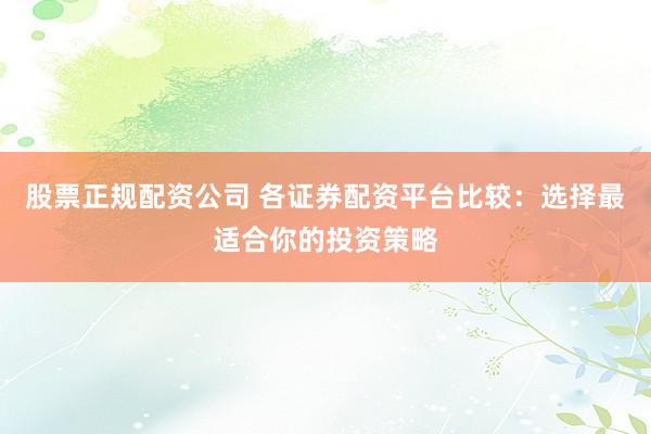 股票正规配资公司 各证券配资平台比较：选择最适合你的投资策略