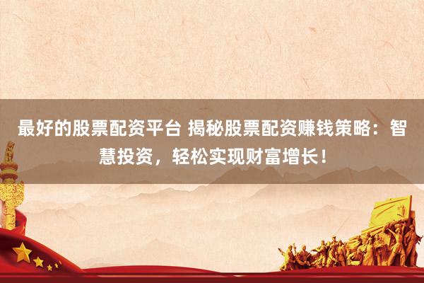最好的股票配资平台 揭秘股票配资赚钱策略：智慧投资，轻松实现财富增长！