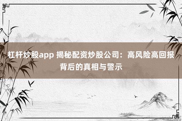 杠杆炒股app 揭秘配资炒股公司：高风险高回报背后的真相与警示