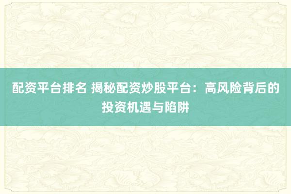 配资平台排名 揭秘配资炒股平台：高风险背后的投资机遇与陷阱