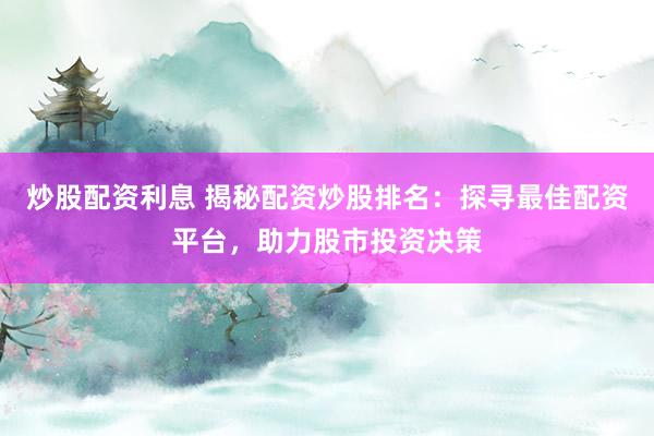 炒股配资利息 揭秘配资炒股排名：探寻最佳配资平台，助力股市投资决策