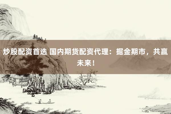 炒股配资首选 国内期货配资代理：掘金期市，共赢未来！