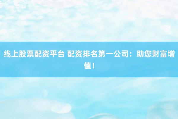 线上股票配资平台 配资排名第一公司：助您财富增值！