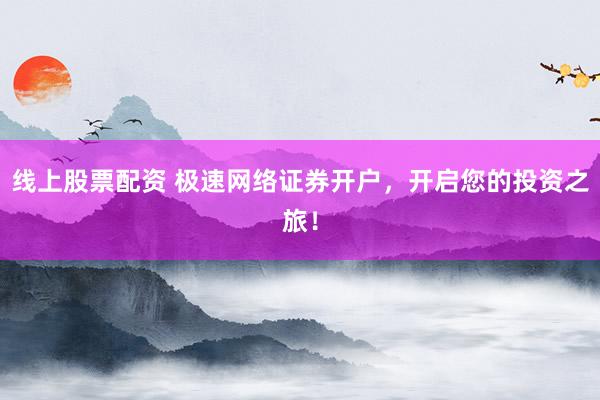 线上股票配资 极速网络证券开户，开启您的投资之旅！