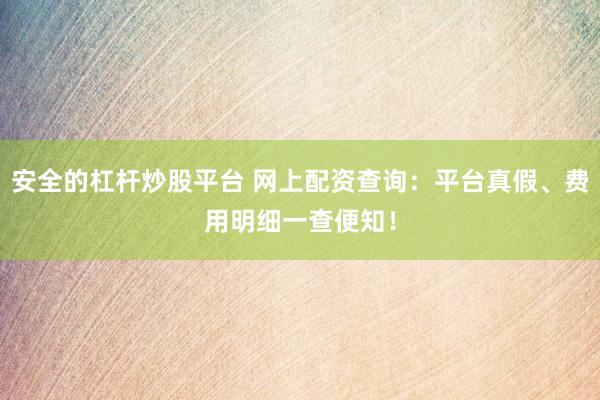 安全的杠杆炒股平台 网上配资查询：平台真假、费用明细一查便知！