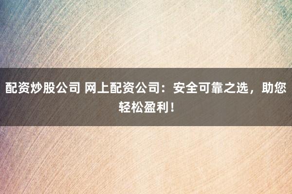 配资炒股公司 网上配资公司：安全可靠之选，助您轻松盈利！