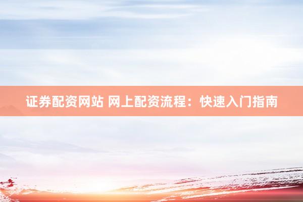 证券配资网站 网上配资流程：快速入门指南
