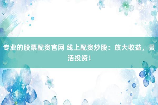专业的股票配资官网 线上配资炒股：放大收益，灵活投资！
