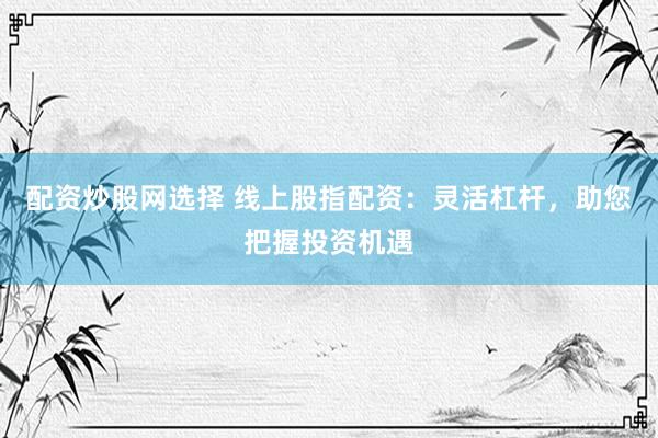 配资炒股网选择 线上股指配资：灵活杠杆，助您把握投资机遇
